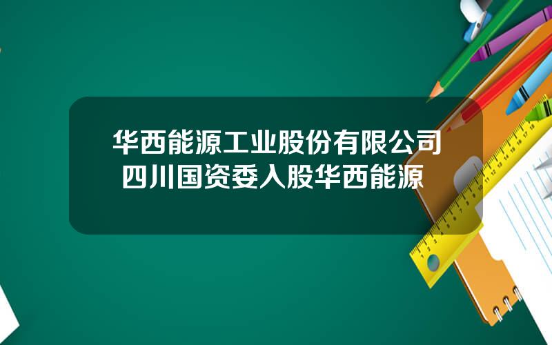 华西能源工业股份有限公司 四川国资委入股华西能源